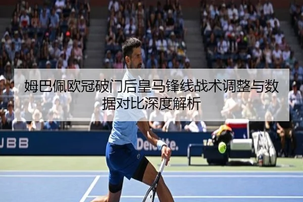 姆巴佩欧冠破门后皇马锋线战术调整与数据对比深度解析